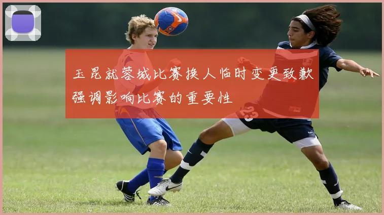 玉昆就蓉城比赛换人临时变更致歉强调影响比赛的重要性