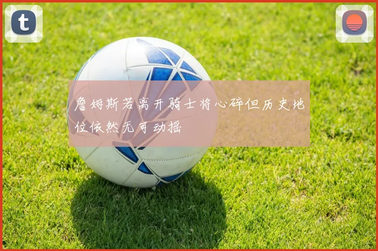 詹姆斯若离开骑士将心碎但历史地位依然无可动摇