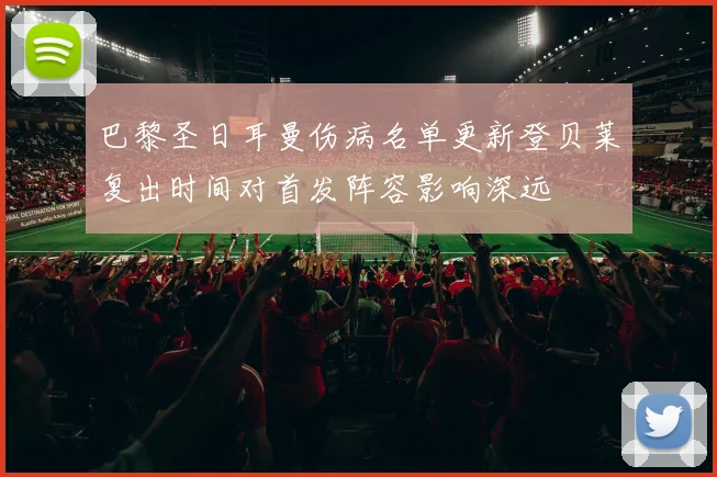 巴黎圣日耳曼伤病名单更新登贝莱复出时间对首发阵容影响深远