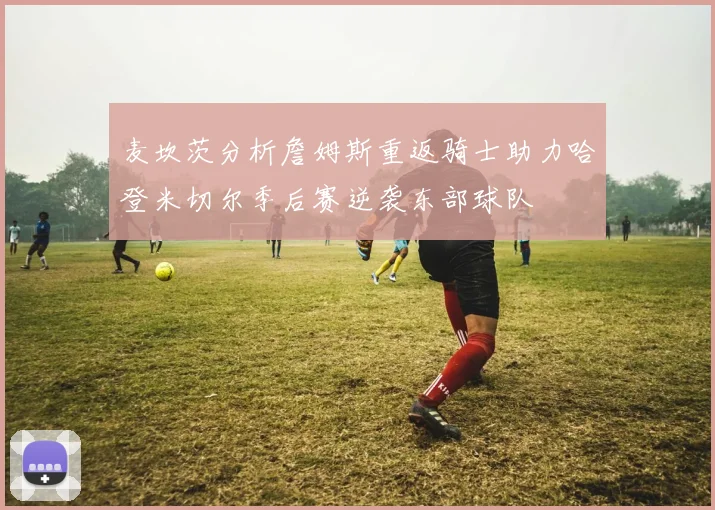 麦坎茨分析詹姆斯重返骑士助力哈登米切尔季后赛逆袭东部球队