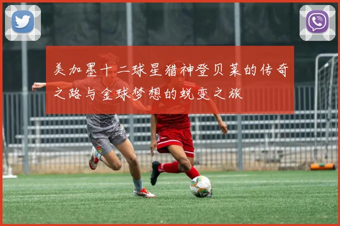 美加墨十二球星猎神登贝莱的传奇之路与金球梦想的蜕变之旅