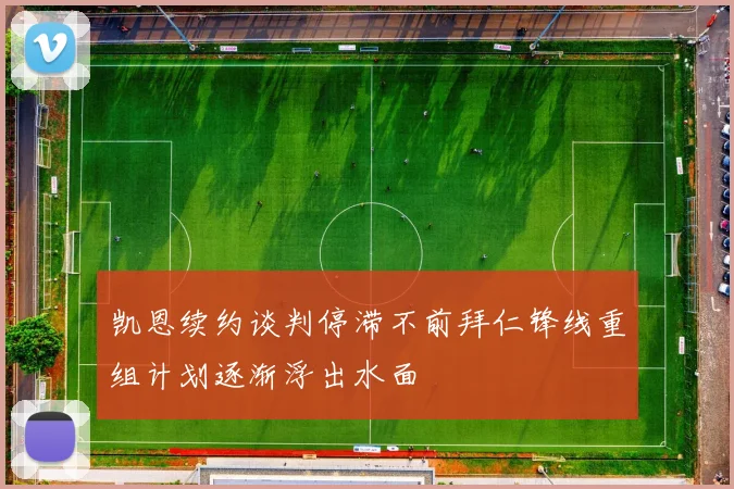 凯恩续约谈判停滞不前拜仁锋线重组计划逐渐浮出水面