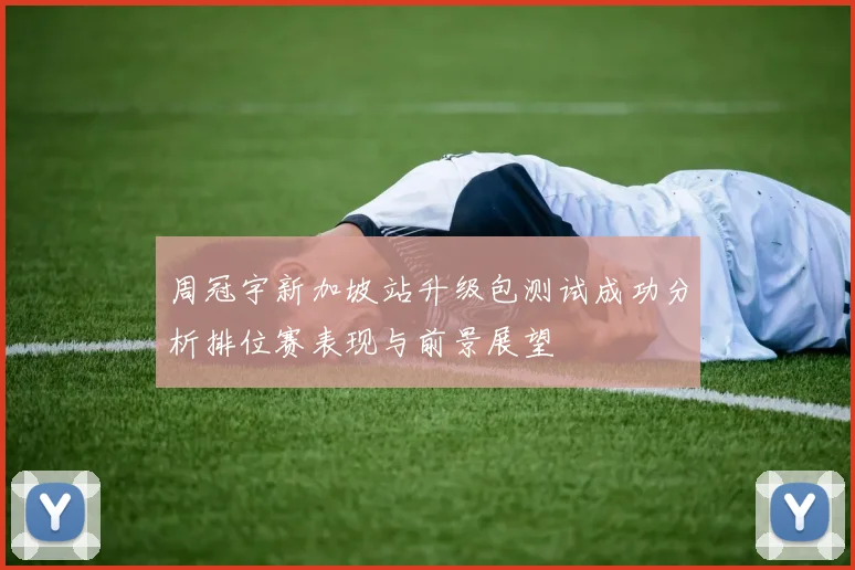 周冠宇新加坡站升级包测试成功分析排位赛表现与前景展望