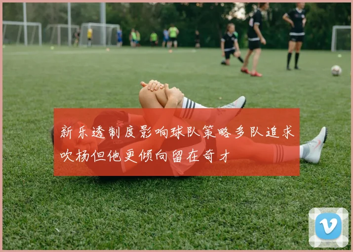 新乐透制度影响球队策略多队追求吹杨但他更倾向留在奇才