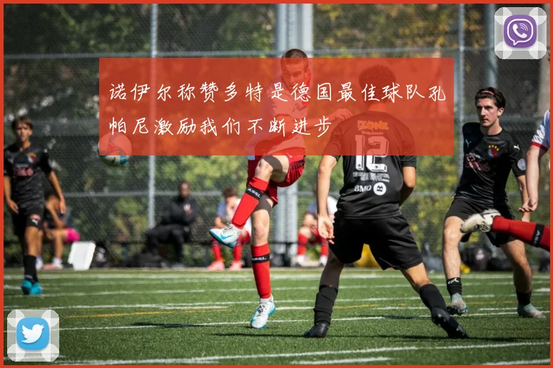 诺伊尔称赞多特是德国最佳球队孔帕尼激励我们不断进步