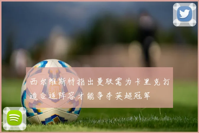 西尔维斯特指出曼联需为卡里克打造合适阵容才能争夺英超冠军