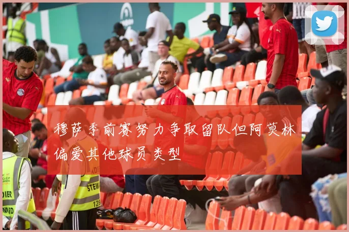穆萨季前赛努力争取留队但阿莫林偏爱其他球员类型