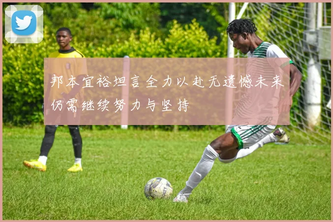 邦本宜裕坦言全力以赴无遗憾未来仍需继续努力与坚持